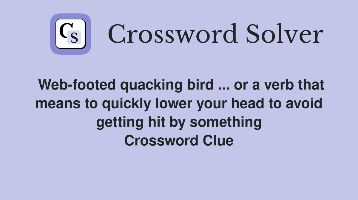 Web-footed quacking bird ... or a verb that means to quickly lower your head to avoid getting hit by something Crossword Clue