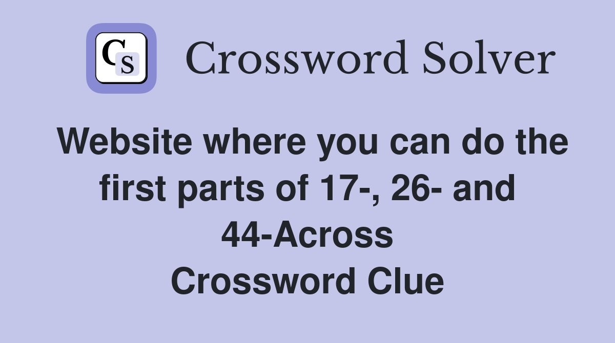 Website where you can do the first parts of 17-, 26- and 44-Across Crossword Clue