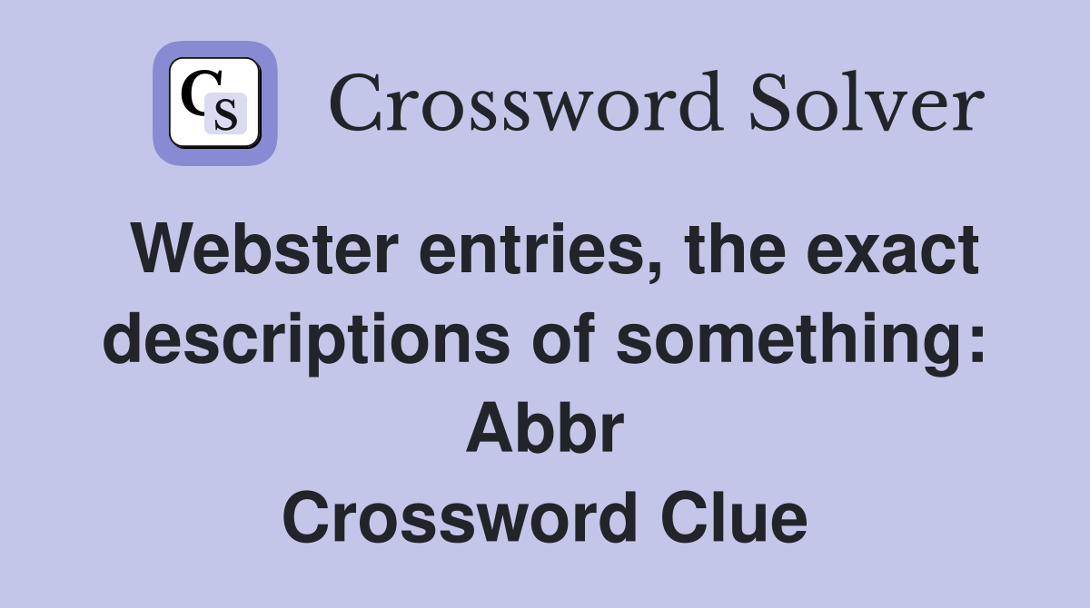 Webster entries, the exact descriptions of something: Abbr Crossword Clue