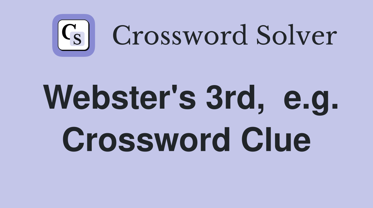 Webster's 3rd,  e.g. Crossword Clue