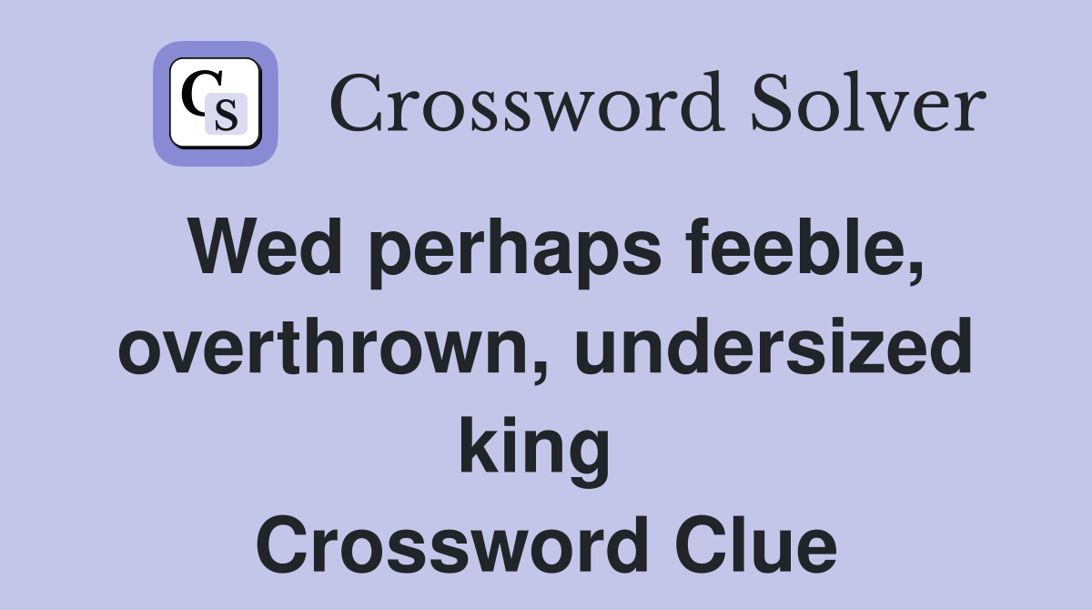 Wed perhaps feeble, overthrown, undersized king  Crossword Clue