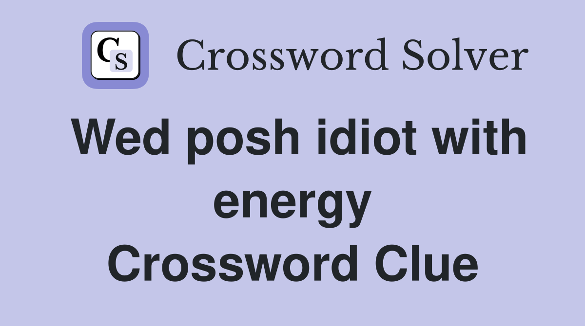 Wed posh idiot with energy Crossword Clue