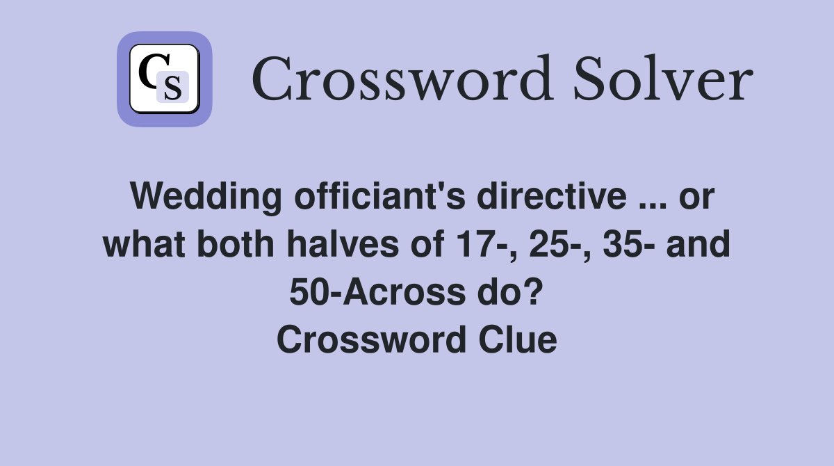 Wedding officiant's directive ... or what both halves of 17-, 25-, 35- and 50-Across do? Crossword Clue