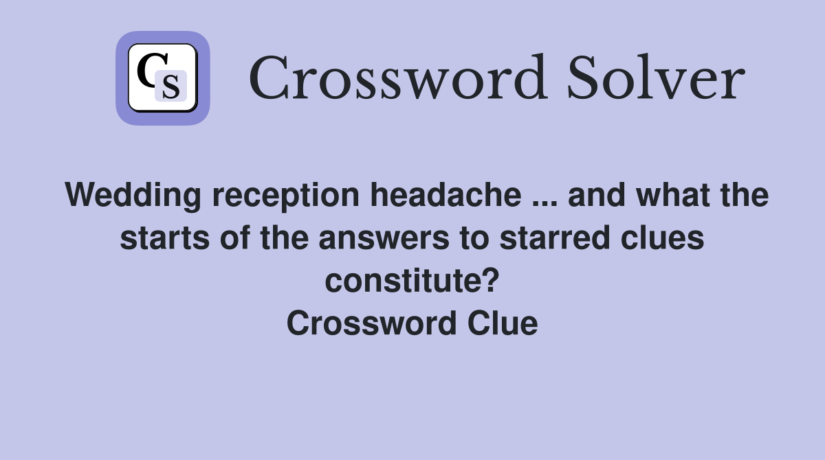 Wedding reception headache ... and what the starts of the answers to starred clues constitute? Crossword Clue