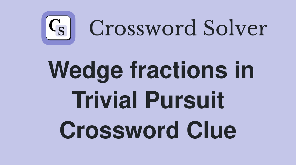 Wedge fractions in Trivial Pursuit Crossword Clue
