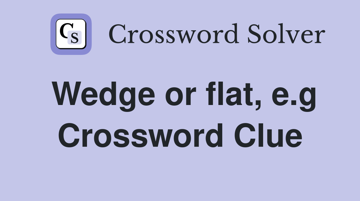 Wedge or flat, e.g Crossword Clue