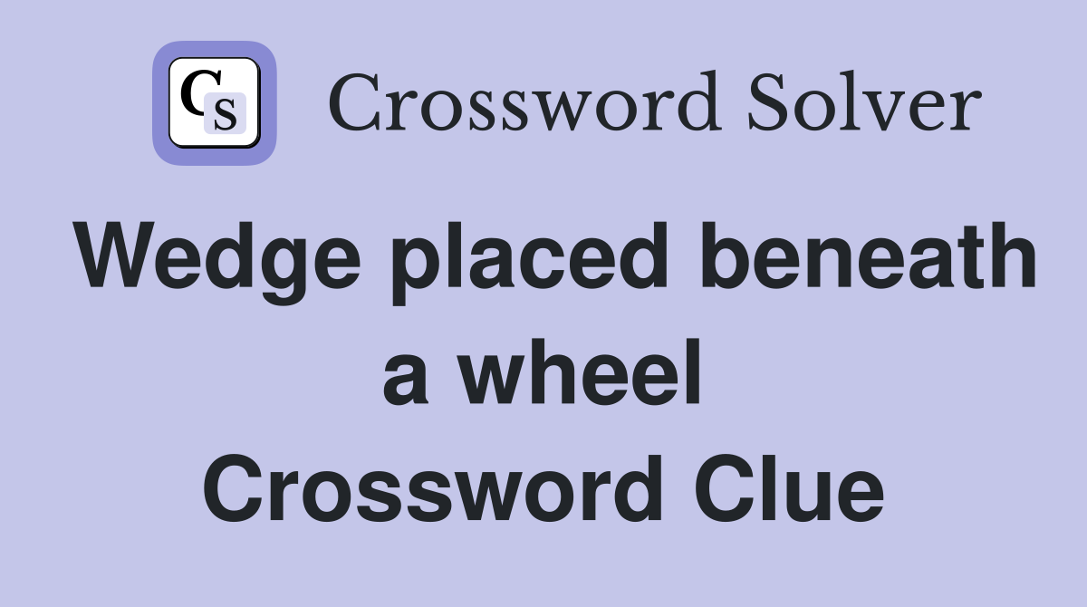 Wedge placed beneath a wheel Crossword Clue