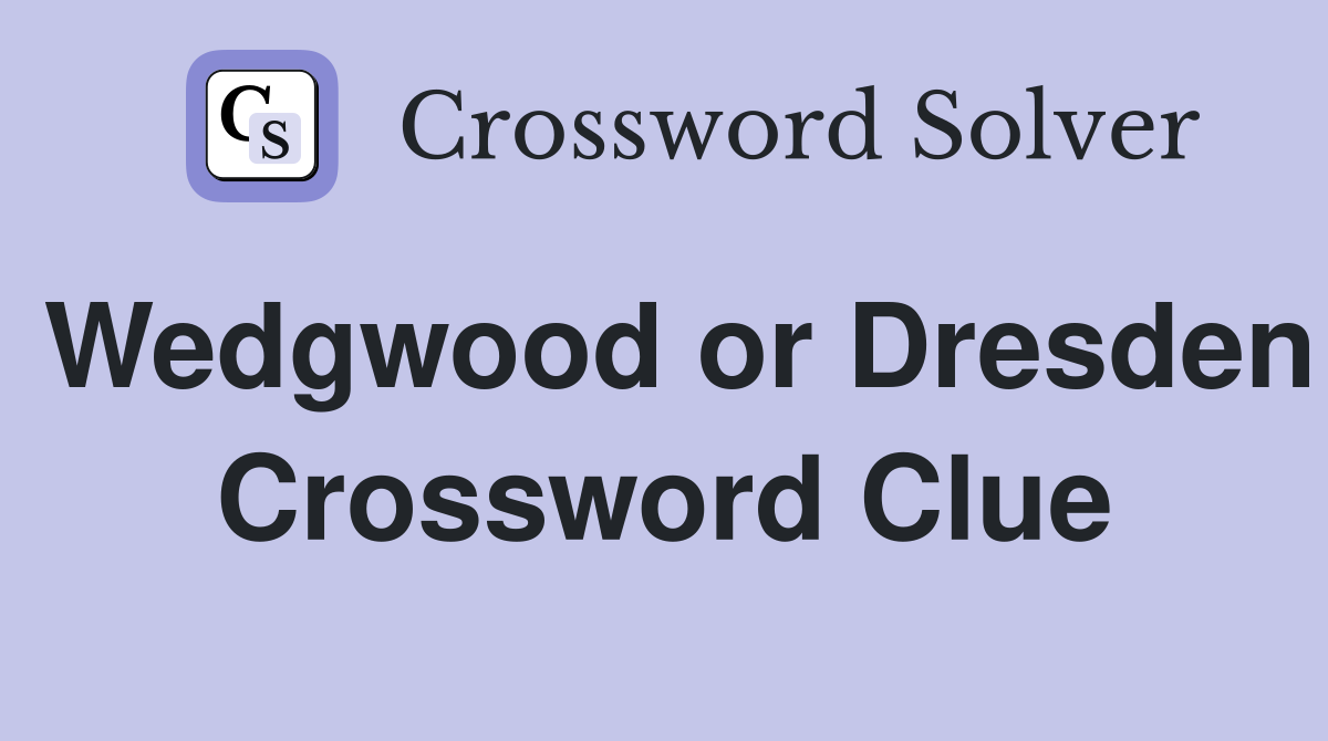 Wedgwood or Dresden Crossword Clue