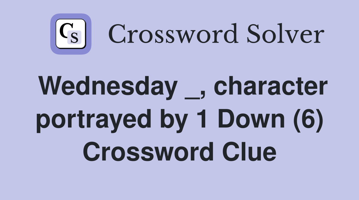 Wednesday _, character portrayed by 1 Down (6) Crossword Clue