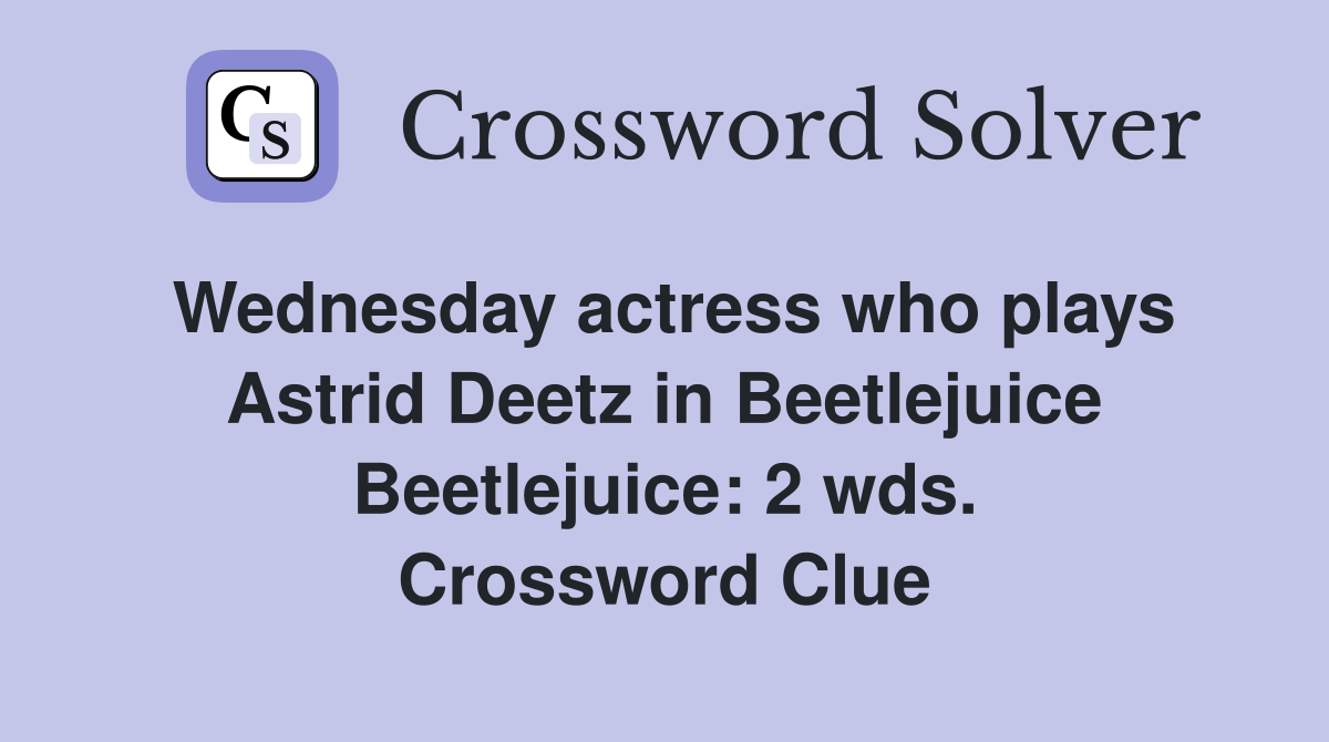 Wednesday actress who plays Astrid Deetz in Beetlejuice Beetlejuice: 2 wds. Crossword Clue