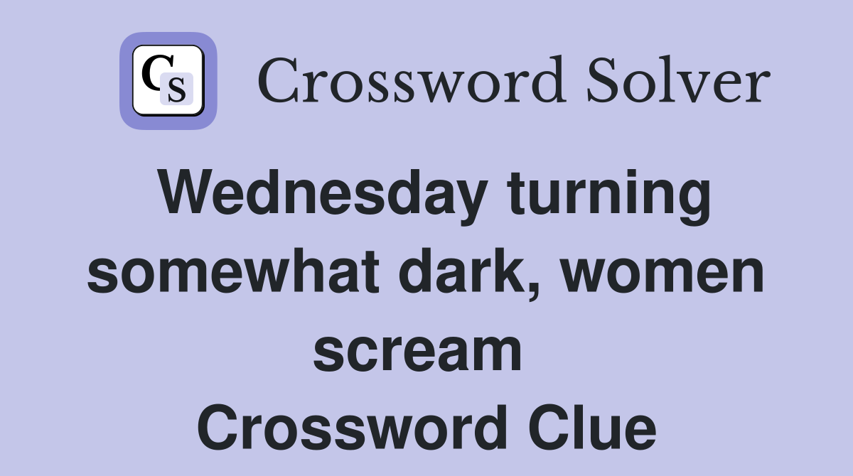 Wednesday turning somewhat dark, women scream  Crossword Clue
