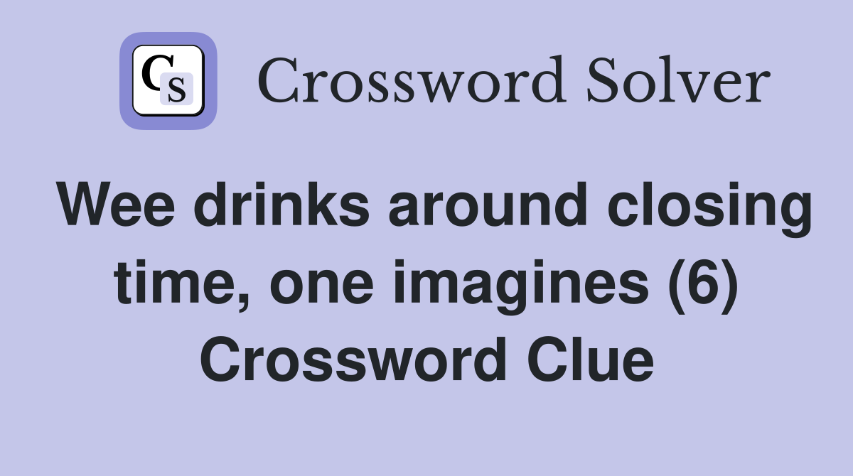 Wee drinks around closing time, one imagines (6) Crossword Clue