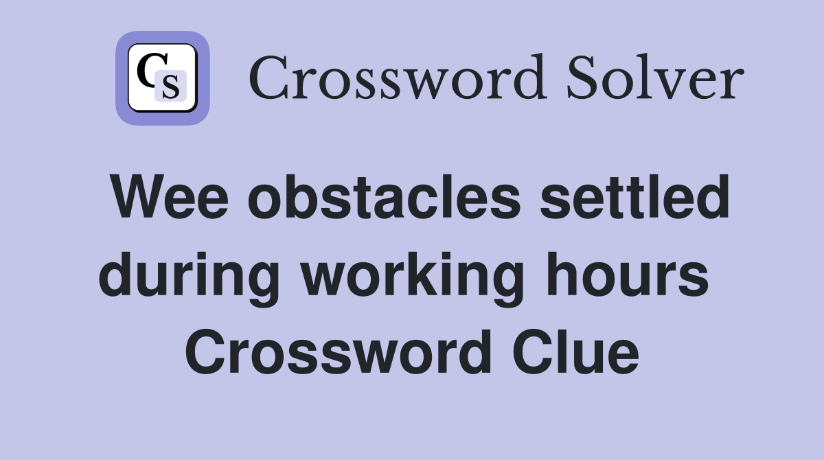 Wee obstacles settled during working hours  Crossword Clue