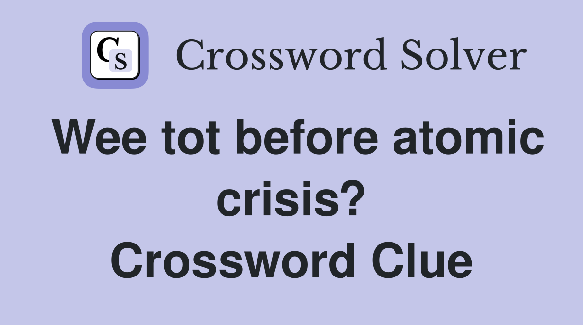 Wee tot before atomic crisis? Crossword Clue