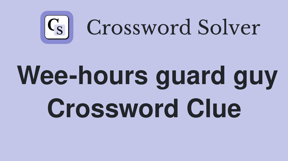 Wee-hours guard guy Crossword Clue