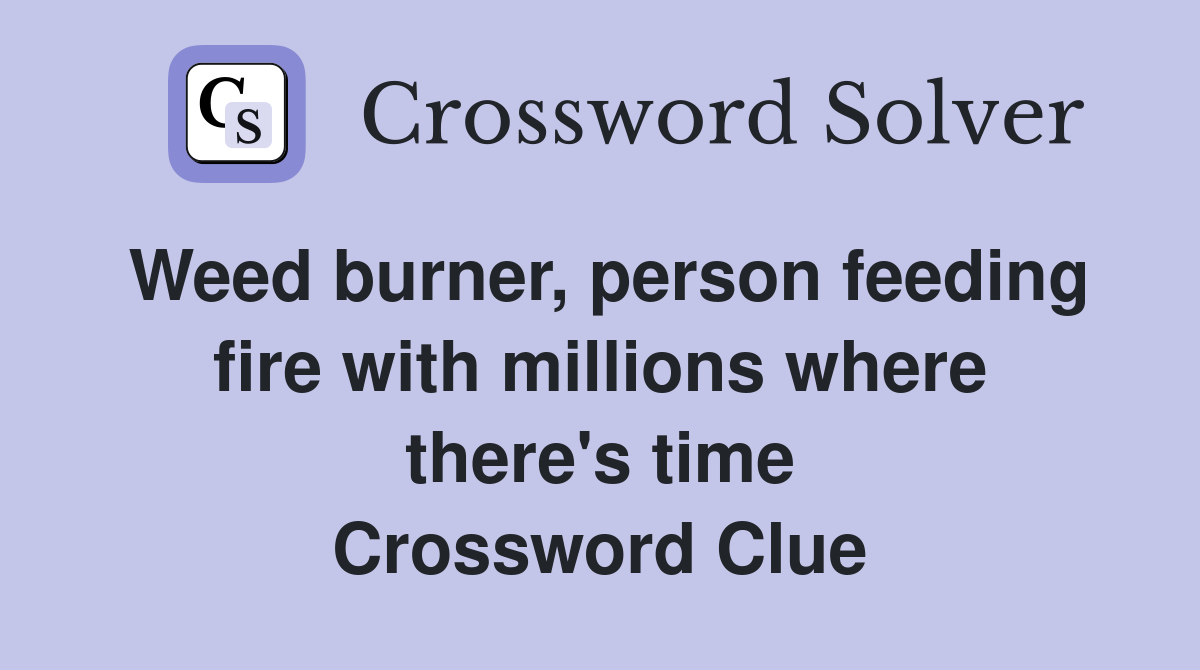 Weed burner, person feeding fire with millions where there's time Crossword Clue