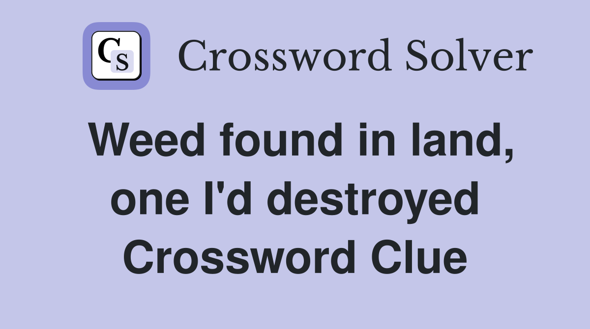 Weed found in land, one I'd destroyed Crossword Clue