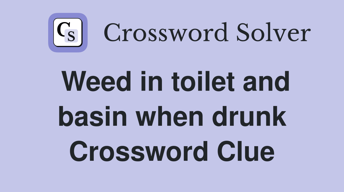Weed in toilet and basin when drunk Crossword Clue