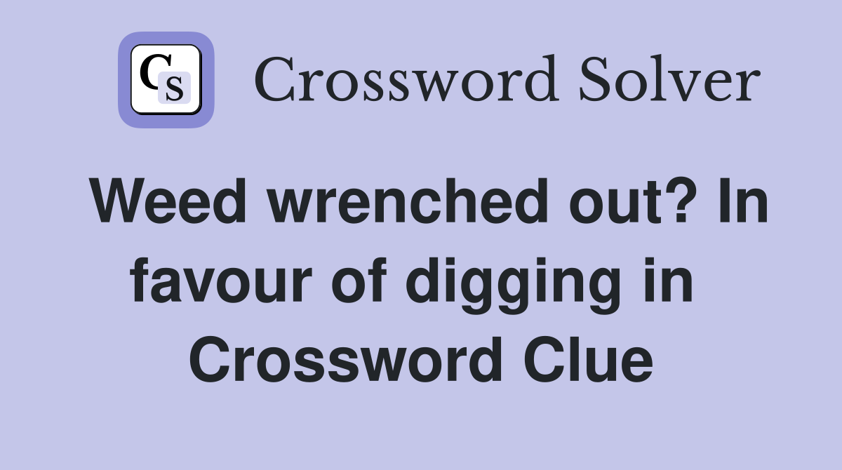 Weed wrenched out? In favour of digging in  Crossword Clue