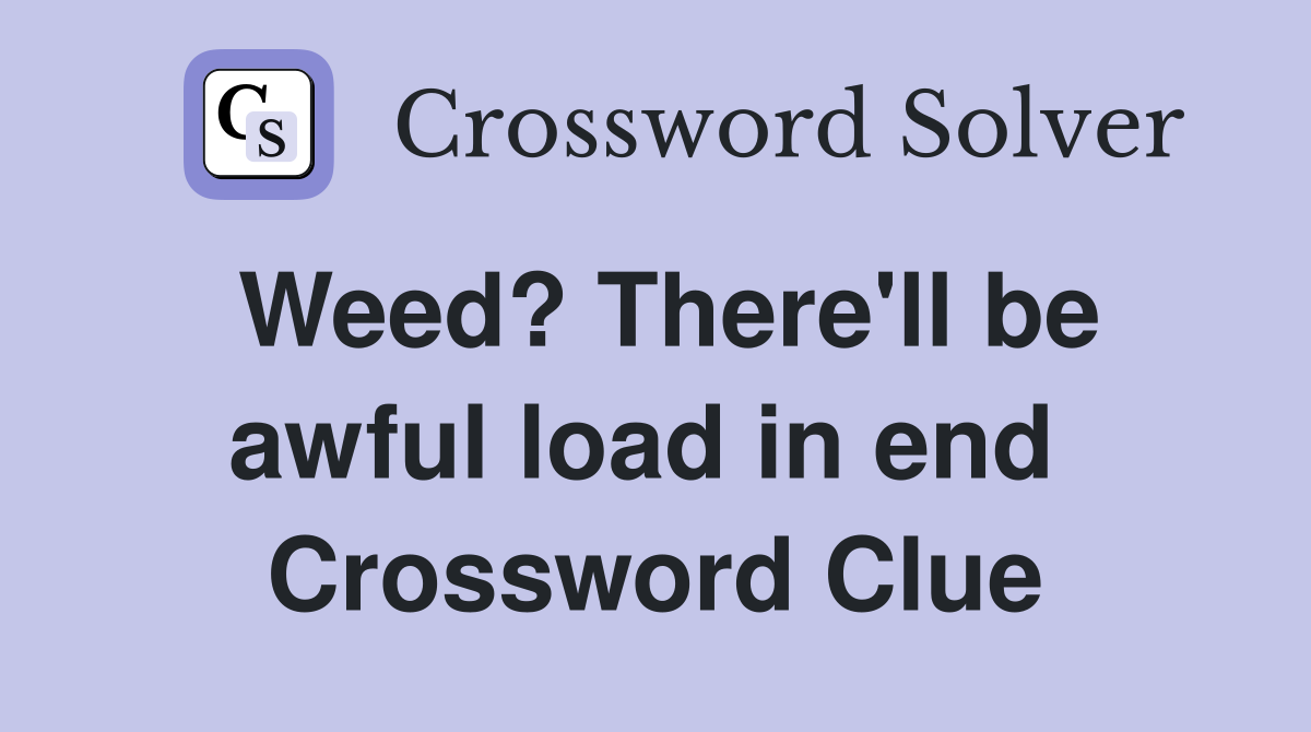 Weed? There'll be awful load in end  Crossword Clue