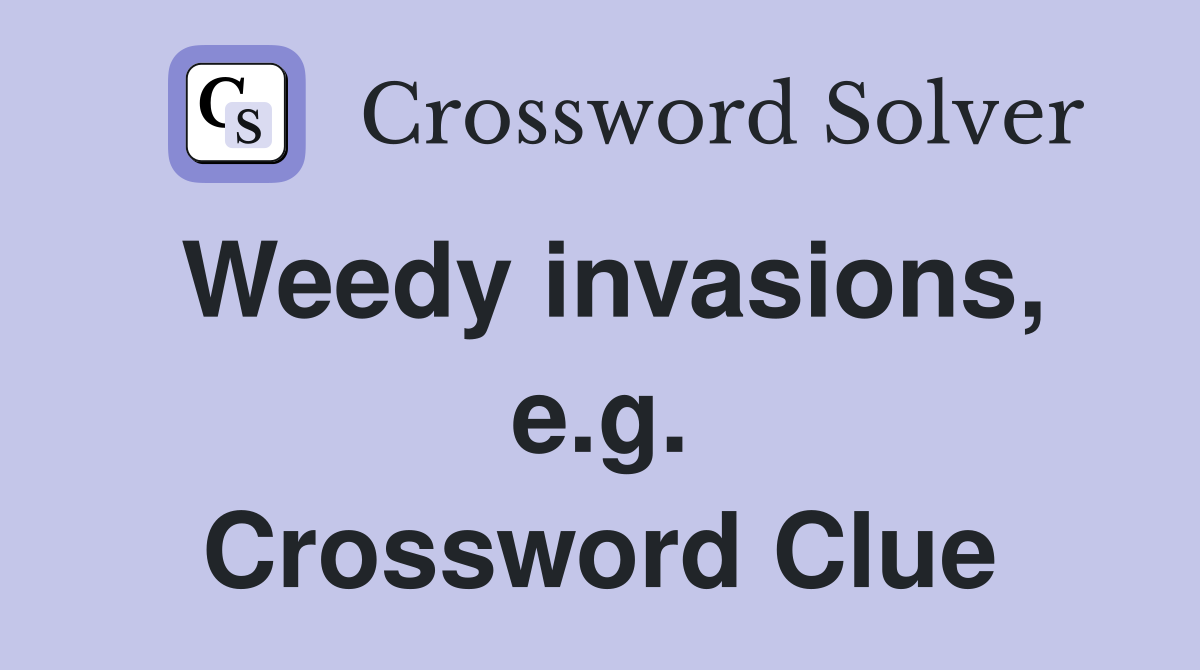 Weedy invasions, e.g. Crossword Clue