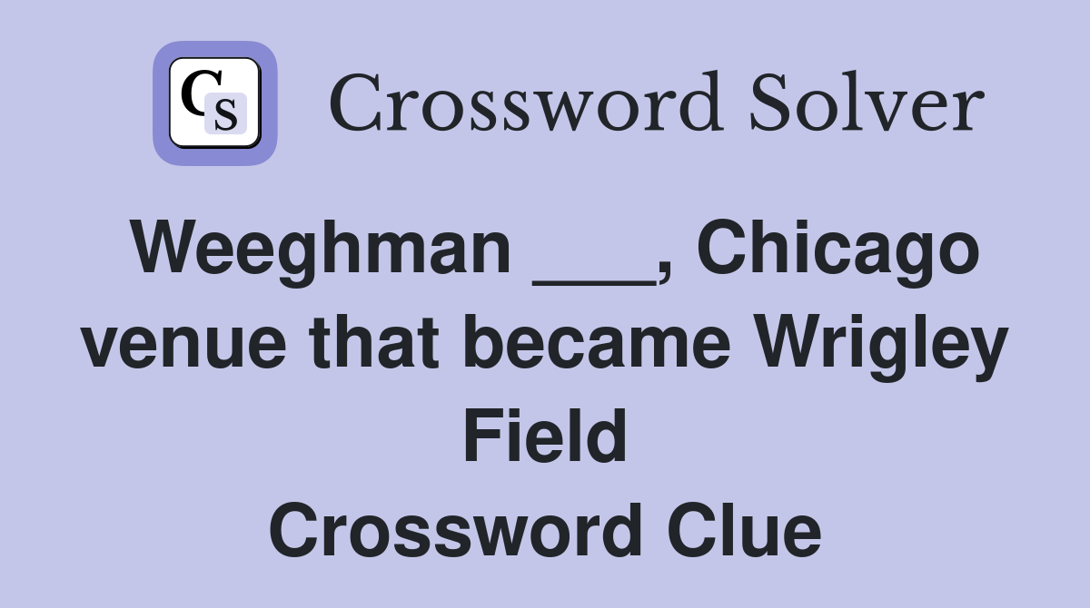 Weeghman ___, Chicago venue that became Wrigley Field Crossword Clue