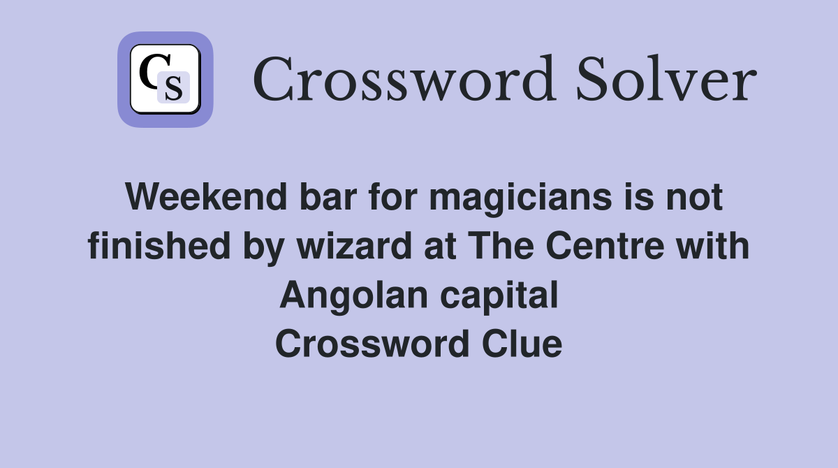 Weekend bar for magicians is not finished by wizard at The Centre with Angolan capital Crossword Clue