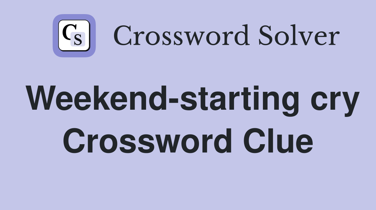 Weekend-starting cry Crossword Clue
