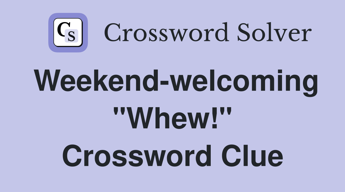 Weekend-welcoming "Whew!" Crossword Clue