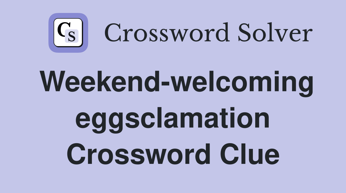 Weekend-welcoming eggsclamation Crossword Clue
