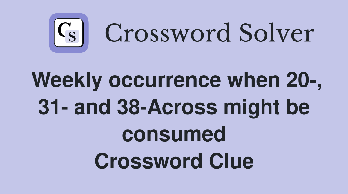 Weekly occurrence when 20-, 31- and 38-Across might be consumed Crossword Clue