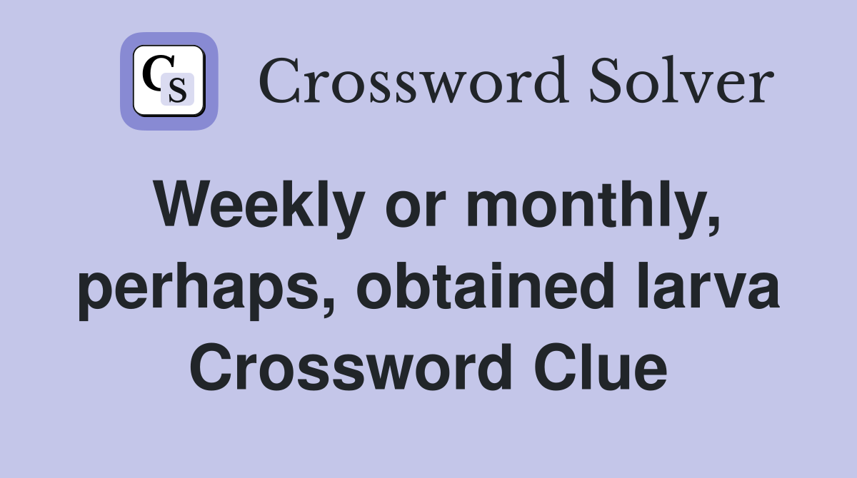 Weekly or monthly, perhaps, obtained larva Crossword Clue