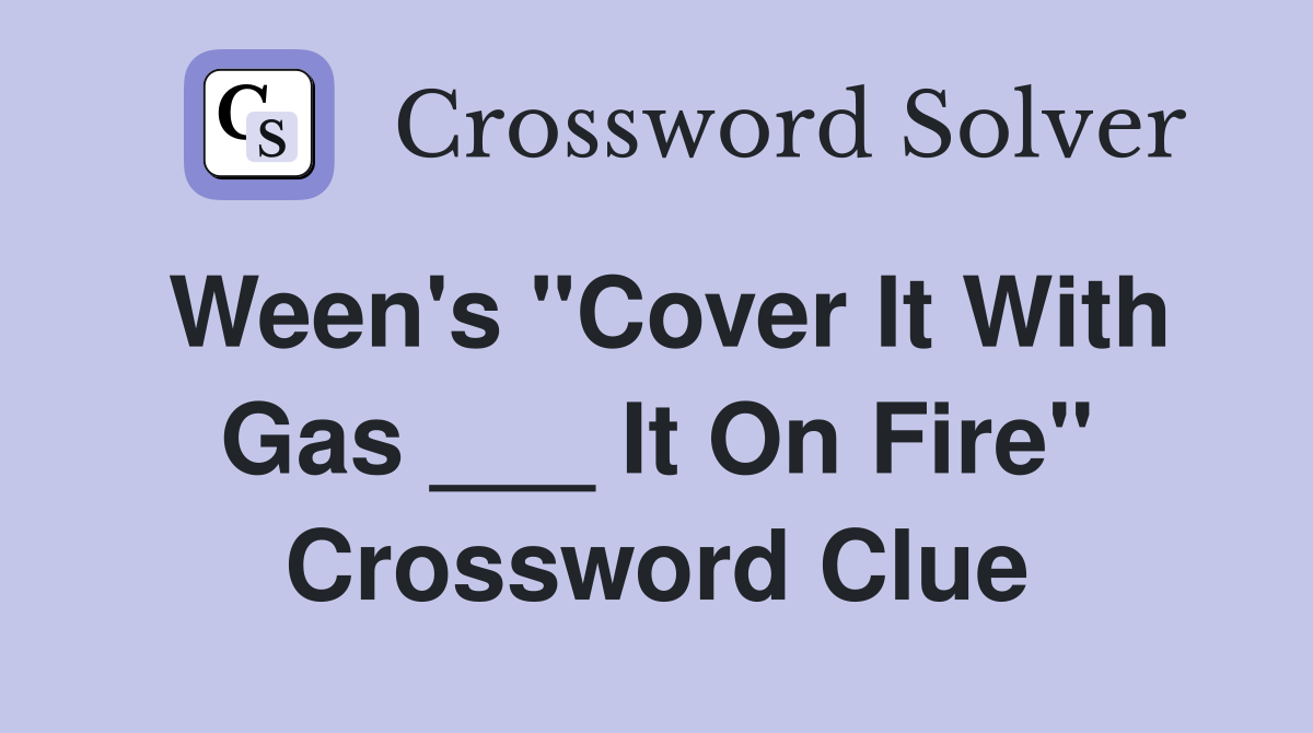 Ween's "Cover It With Gas ___ It On Fire" Crossword Clue