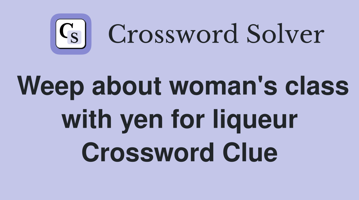 Weep about woman's class with yen for liqueur Crossword Clue