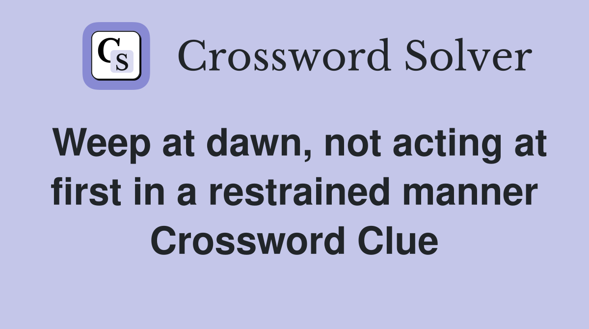 Weep at dawn, not acting at first in a restrained manner Crossword Clue