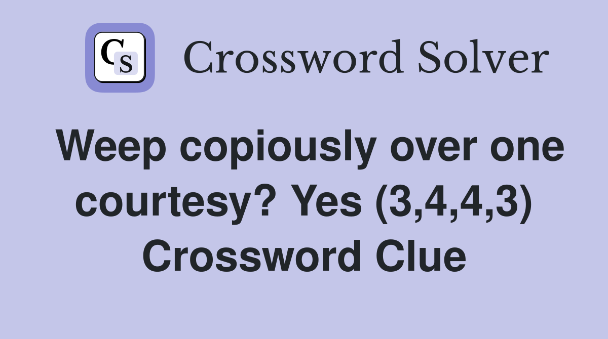 Weep copiously over one courtesy? Yes (3,4,4,3) Crossword Clue