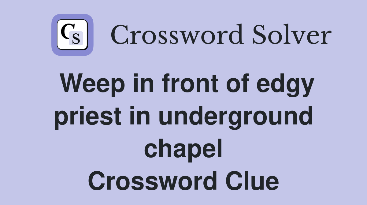 Weep in front of edgy priest in underground chapel Crossword Clue