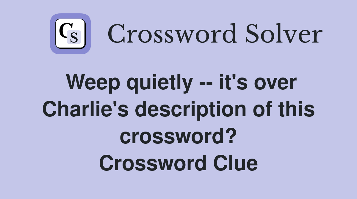 Weep quietly -- it's over Charlie's description of this crossword? Crossword Clue
