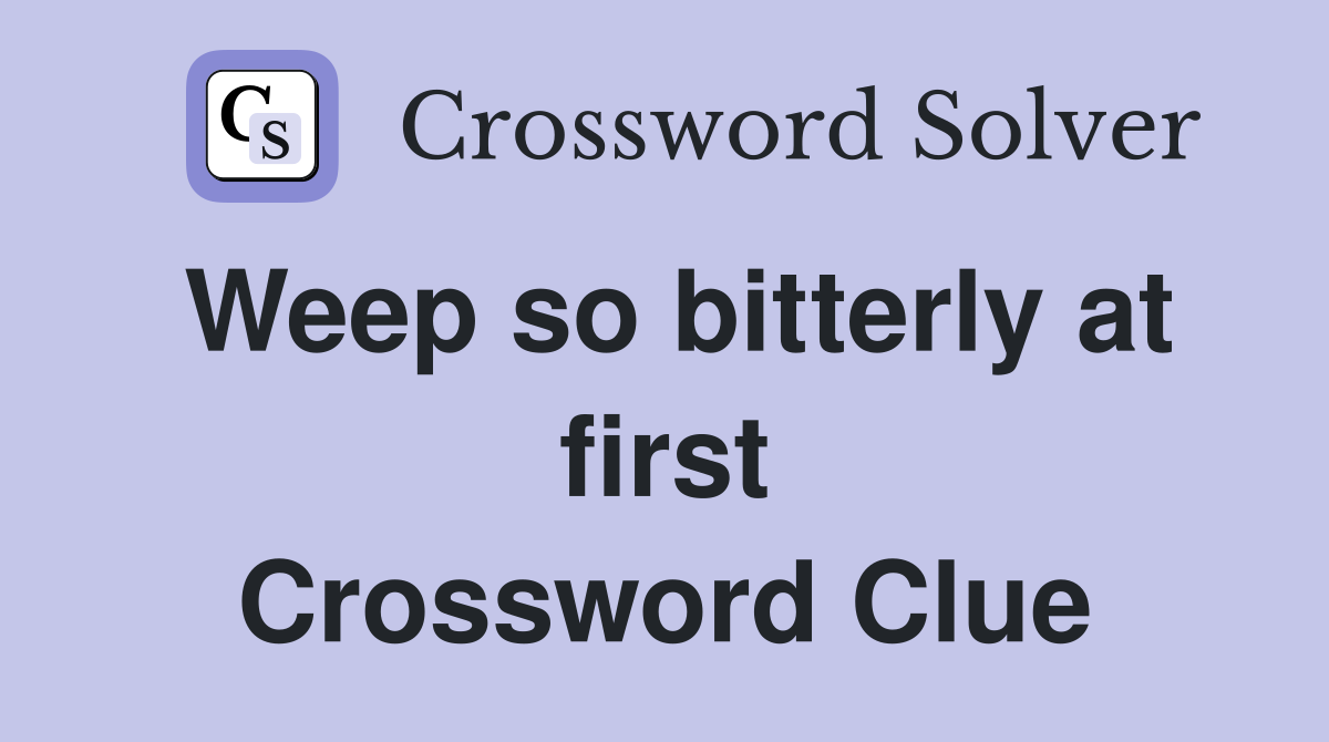 Weep so bitterly at first Crossword Clue