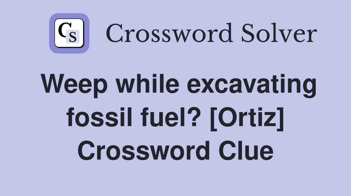 Weep while excavating fossil fuel? [Ortiz] Crossword Clue