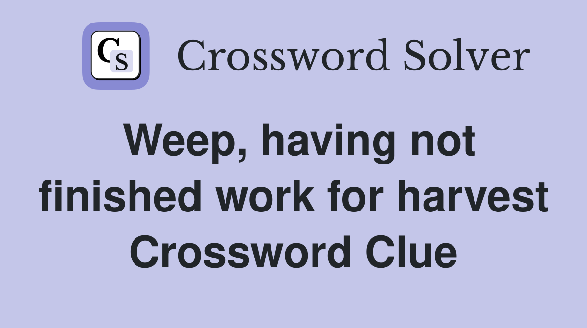Weep, having not finished work for harvest Crossword Clue