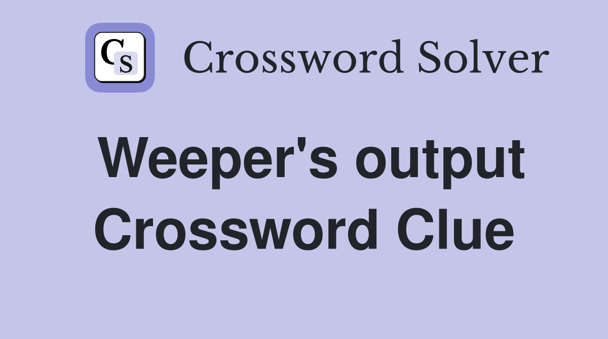 Weeper's output Crossword Clue
