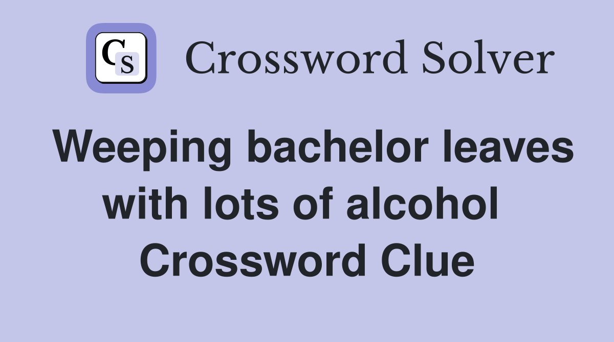 Weeping bachelor leaves with lots of alcohol  Crossword Clue