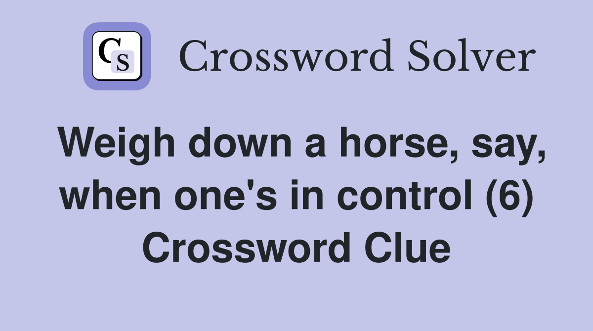 Weigh down a horse, say, when one's in control (6) Crossword Clue