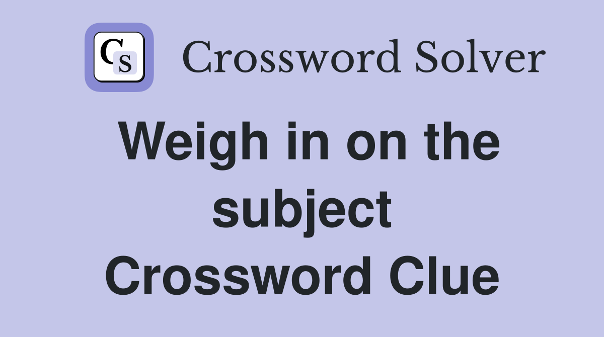 Weigh in on the subject Crossword Clue