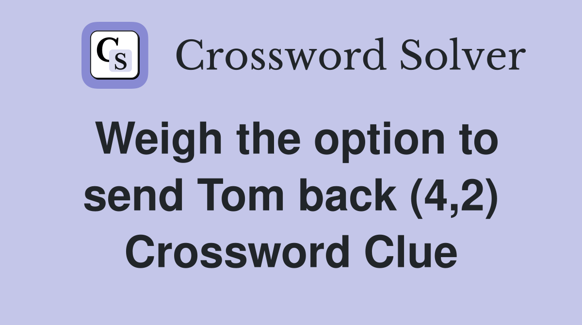 Weigh the option to send Tom back (4,2) Crossword Clue
