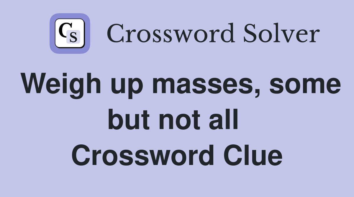 Weigh up masses, some but not all  Crossword Clue
