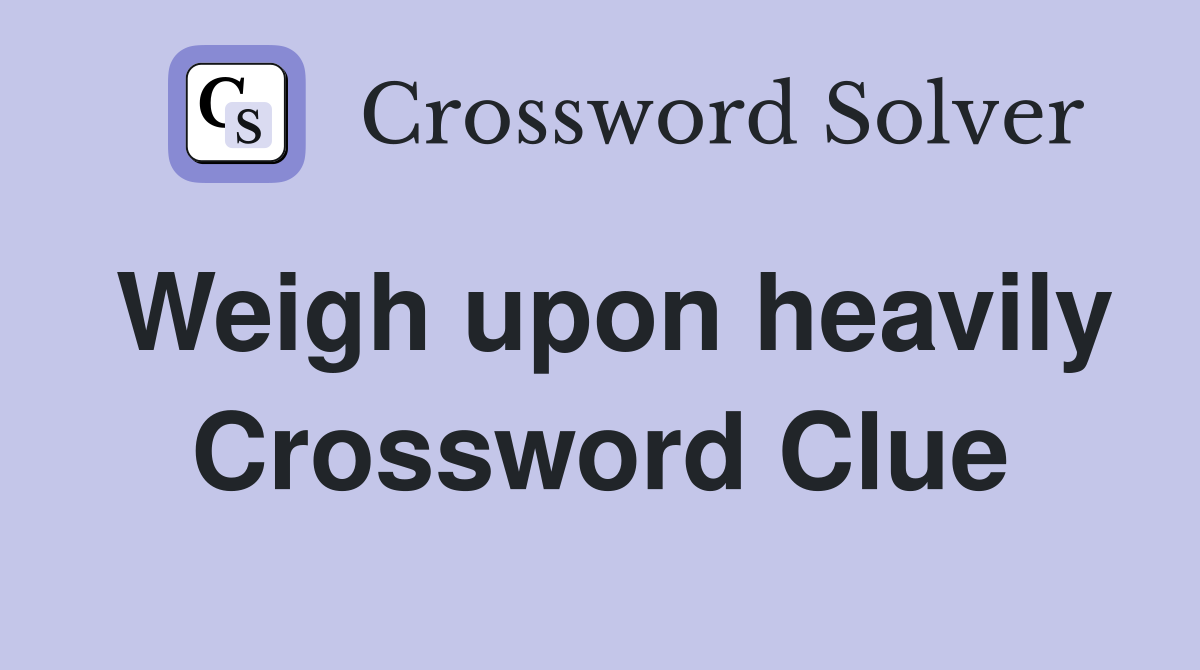 Weigh upon heavily Crossword Clue