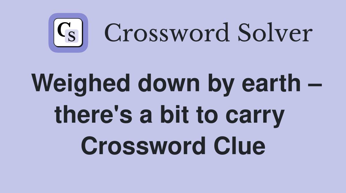 Weighed down by earth – there's a bit to carry  Crossword Clue