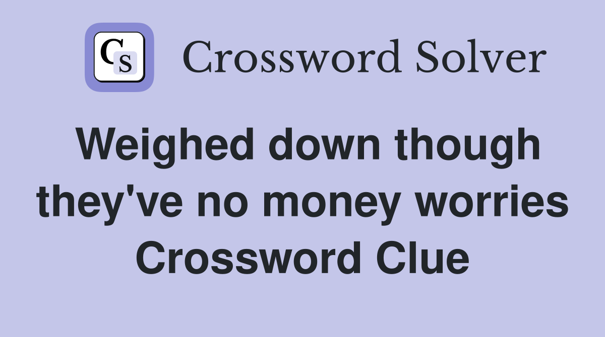 Weighed down though they've no money worries Crossword Clue